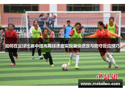 如何在足球比赛中提高踢球速度实现最快进攻与防守反应技巧