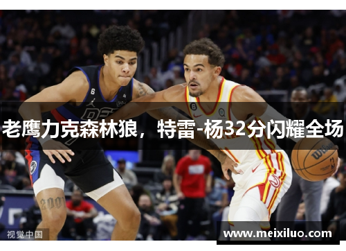 老鹰力克森林狼，特雷-杨32分闪耀全场