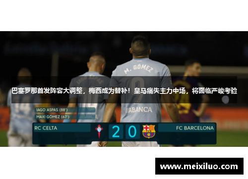 巴塞罗那首发阵容大调整，梅西成为替补！皇马痛失主力中场，将面临严峻考验