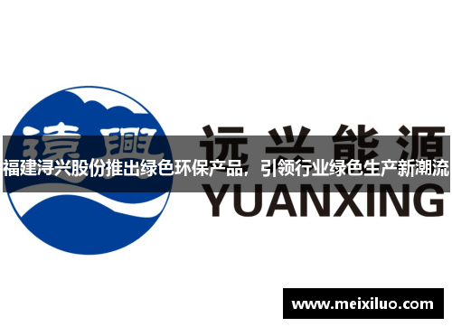 福建浔兴股份推出绿色环保产品，引领行业绿色生产新潮流