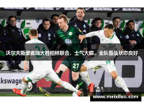沃尔夫斯堡客场大胜柏林联合，士气大振，全队备战状态良好