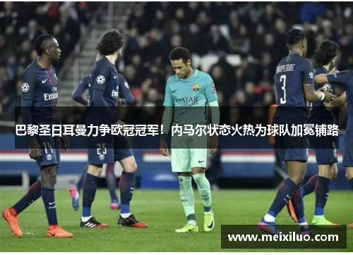 巴黎圣日耳曼力争欧冠冠军！内马尔状态火热为球队加冕铺路