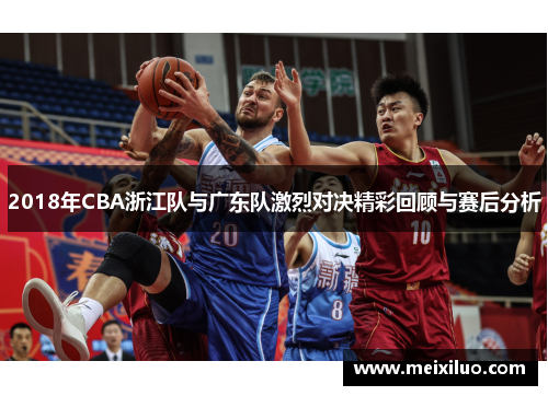 2018年CBA浙江队与广东队激烈对决精彩回顾与赛后分析
