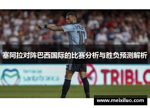 塞阿拉对阵巴西国际的比赛分析与胜负预测解析