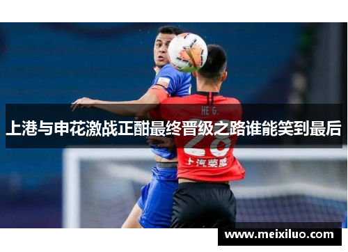 上港与申花激战正酣最终晋级之路谁能笑到最后