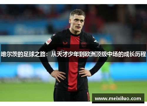 维尔茨的足球之路：从天才少年到欧洲顶级中场的成长历程