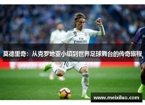 莫德里奇：从克罗地亚小镇到世界足球舞台的传奇旅程