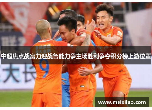 中超焦点战富力迎战鲁能力争主场胜利争夺积分榜上游位置