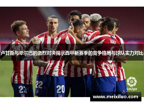 卢甘斯与毕尔巴的激烈对决揭示西甲新赛季的竞争格局与球队实力对比