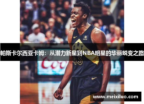 帕斯卡尔西亚卡姆：从潜力新星到NBA明星的华丽蜕变之路