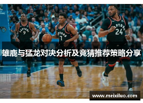 雄鹿与猛龙对决分析及竞猜推荐策略分享